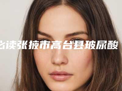必读张掖市高台县玻尿酸丰面部苹果肌到底价格是多少呀