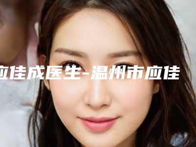 应佳成医生-温州市应佳成医生鼻子缩小整形口碑如何点击速览