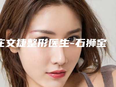 庄文捷整形医生-石狮宝岛栢丽医疗美容门诊部庄文捷医生直埋法小耳廓再造实力与口碑满分