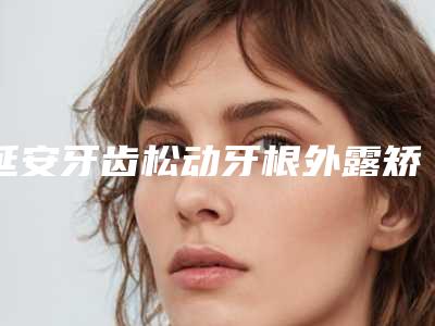 延安牙齿松动牙根外露矫正有副作用么
