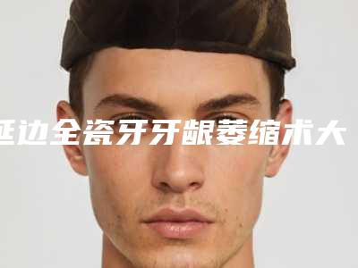 延边全瓷牙牙龈萎缩术大概的费用