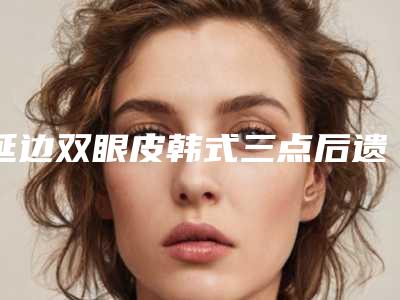 延边双眼皮韩式三点后遗症怎么避免