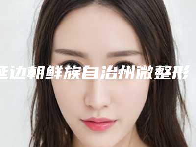 延边朝鲜族自治州微整形祛眼袋医院排名榜公立私立口碑大PK（延边朝鲜族自治州微整形祛眼袋整形医院）