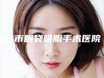 廊坊市眼袋吸脂手术医院排行前十强全网-廊坊市眼袋吸脂手术整形医院