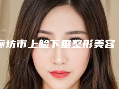 廊坊市上睑下垂整形美容科全新价格表-均价上睑下垂17845元