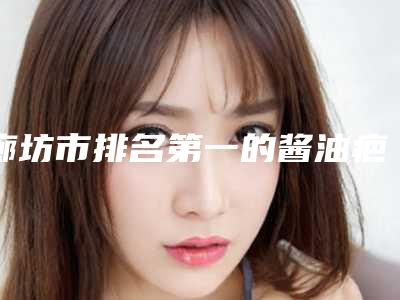 廊坊市排名第一的酱油疤痕去除医院(廊坊东方美容诊所全城知名度高涨)