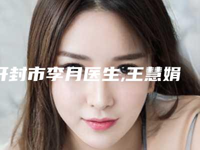 开封市李月医生,王慧娟医生口碑技术对比出炉