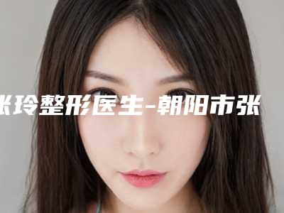 张玲整形医生-朝阳市张玲医生玻尿酸注射丰面颊术备受广大网友美誉