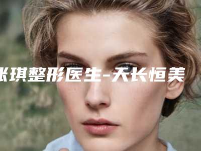 张琪整形医生-天长恒美医疗美容门诊部张琪医师实力口碑均在线