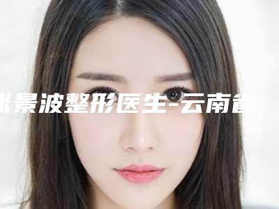 张景波整形医生-云南省工人医院(昆明医科大学附属第二医院)整形外科张景波医师实力口碑好,值得信赖