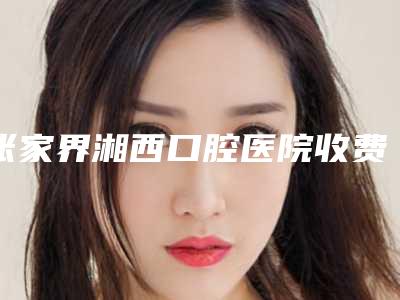 张家界湘西口腔医院收费明细全新价-附门牙烤瓷牙案例