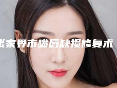 张家界市嘴唇缺损修复术医院上榜清单医院详情,点击查看(张家界曼哈顿医疗美容诊所汇总口碑亲测分享)