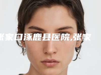 张家口涿鹿县医院,张家口薇美医疗美容门诊分析哪家效果更好