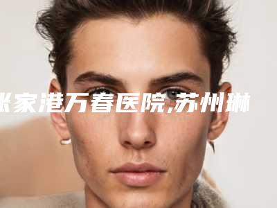张家港万春医院,苏州琳格医美中心你比较喜欢哪一家
