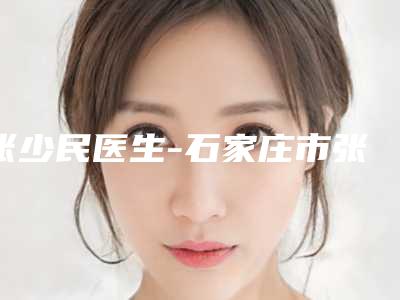 张少民医生-石家庄市张少民整形专家实力口碑测评~