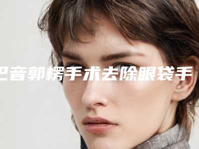 巴音郭楞手术去除眼袋手术可以达到什么效果