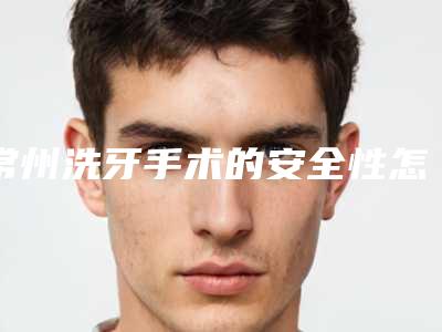 常州洗牙手术的安全性怎样「常州洗牙手术手术安全不安全」