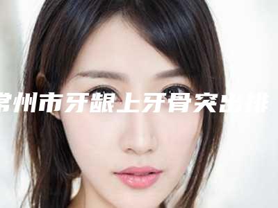 常州市牙龈上牙骨突出排名前十强依次盘点-常州市牙龈上牙骨突出口腔医生