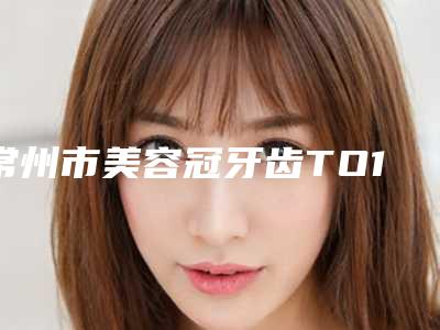 常州市美容冠牙齿TO10医生名单-常州市美容冠牙齿口腔医生