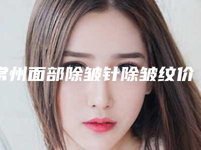 常州面部除皱针除皱纹价格到底是怎样的呢