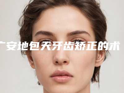 广安地包天牙齿矫正的术后护理要点有哪些