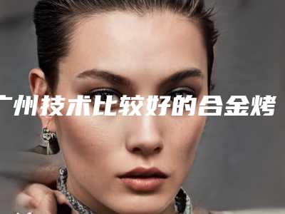 广州技术比较好的合金烤瓷牙整形医生有哪些?