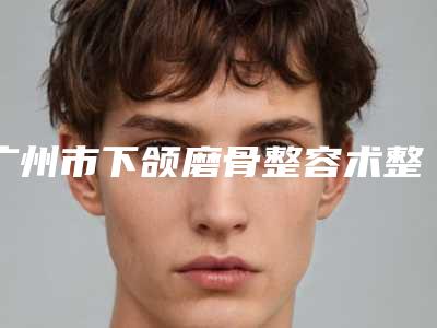 广州市下颌磨骨整容术整形美容医院(美啦美妆网友满意度高)