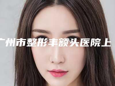 广州市整形丰额头医院上榜名单院长占比百分百（广州市整形丰额头整形医院）