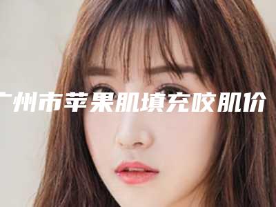 广州市苹果肌填充咬肌价格(价目)表热门新版一览(苹果肌填充咬肌均价为:2871元)