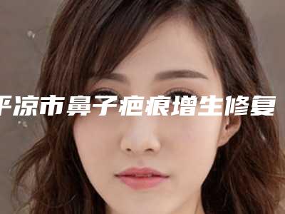 平凉市鼻子疤痕增生修复医院排名前十位正规名单推荐(平凉康美整形医疗美容门诊部口碑擅长各不同)