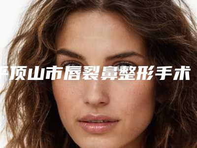 平顶山市唇裂鼻整形手术医院排行十强快速查看-平顶山婉约医疗美容诊所居榜首