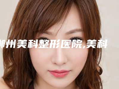 郴州美科整形医院,美科医疗美容门诊部你更中意哪一家