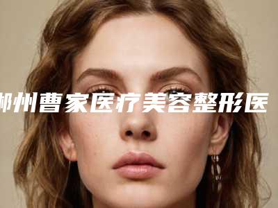 郴州曹家医疗美容整形医院,星辰铭医医疗美容门诊部公立私立口碑大PK