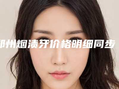 郑州烟渍牙价格明细同步,今日烟渍牙价格为3081元-58082元