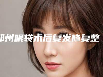 郑州眼袋术后复发修复整容医院排行榜TOP5久负盛名,郑州黄克龙医疗美容诊所内部友情价抢先看