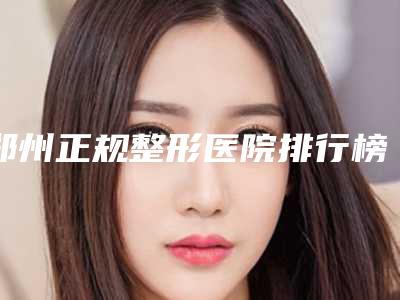 郑州正规整形医院排行榜单,郑州十大整形医院名单