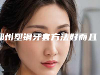 郑州塑钢牙套方法好而且安全