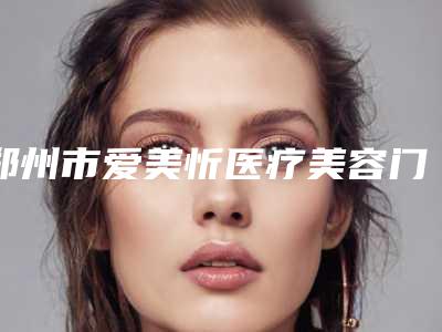 郑州市爱美忻医疗美容门诊部价格表新版在线一览-王剑医生简介