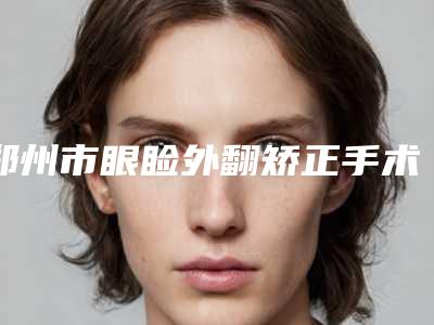 郑州市眼睑外翻矫正手术整形医院(郑州媛颂医疗美容诊所明星常去这几个)