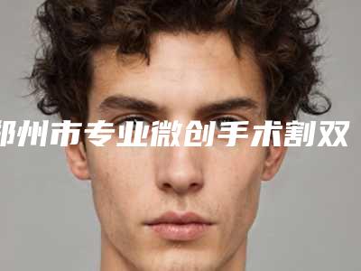 郑州市专业微创手术割双眼皮医生强的有哪个(杨斌医生拔得头筹)