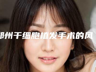 郑州干细胞植发手术的风险小最安全