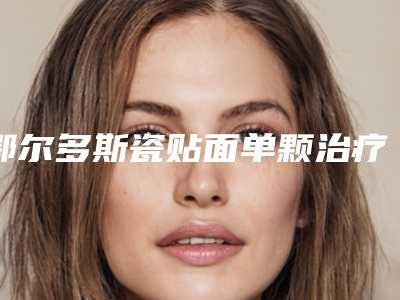 鄂尔多斯瓷贴面单颗治疗效果都有哪些