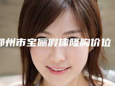 鄂州市宝俪假体隆胸价位表表公布(宝俪假体隆胸均价为:21774元)