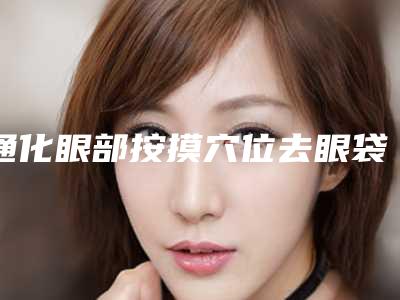 通化眼部按摸穴位去眼袋适应症及安全性