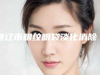 通辽市眼纹眼袋淡化消除医院上榜清单top10权威榜单表(内蒙古奢美医疗美容门诊部价格费用新出炉)