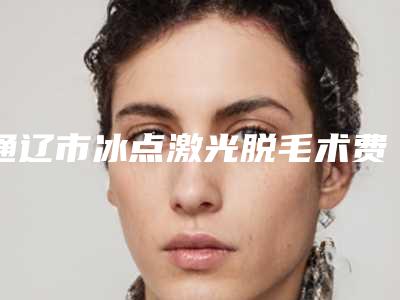 通辽市冰点激光脱毛术费用表明细靠谱大全一览(冰点激光脱毛术均价为:1936元)