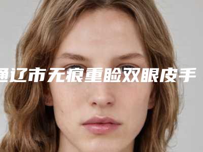 通辽市无痕重睑双眼皮手术价位表全新版倾情巨献(无痕重睑双眼皮手术均价为:12960元)