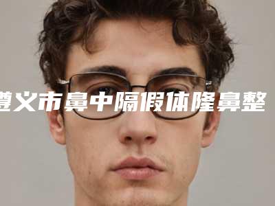 遵义市鼻中隔假体隆鼻整形医院(遵义利美康医疗美容口碑技术不分伯仲)