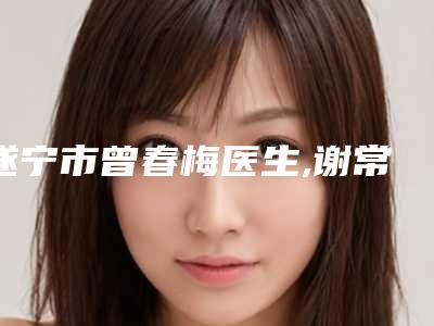 遂宁市曾春梅医生,谢常礼医生下颌骨下移top口碑在线