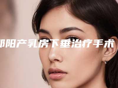 邵阳产乳房下垂治疗手术会影响健康吗